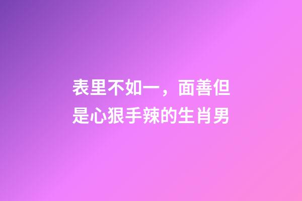 表里不如一，面善但是心狠手辣的生肖男