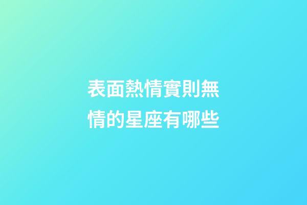 表面熱情實則無情的星座有哪些-第1張-星座運勢-玄機派