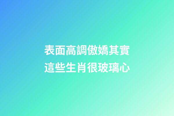 表面高調傲嬌其實這些生肖很玻璃心