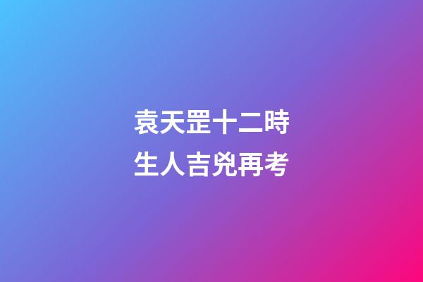 袁天罡十二時生人吉兇再考