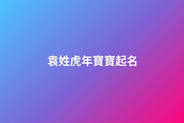 袁姓虎年寶寶起名(袁姓寶寶起名大全)-第1張-寶寶起名-玄機派