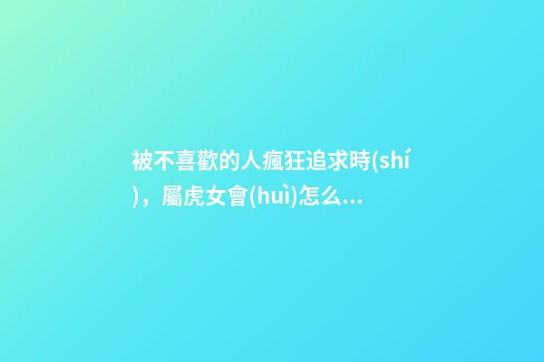 被不喜歡的人瘋狂追求時(shí)，屬虎女會(huì)怎么做