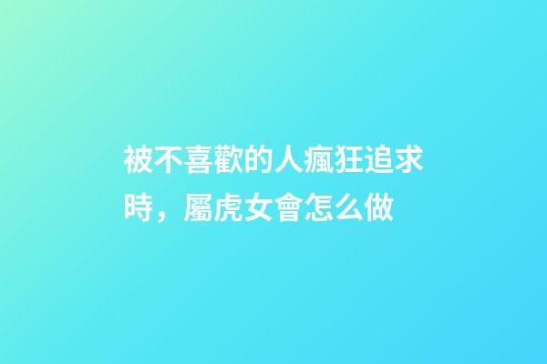 被不喜歡的人瘋狂追求時，屬虎女會怎么做