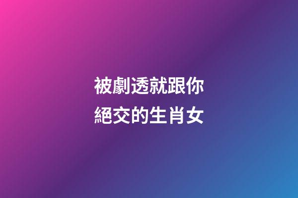 被劇透就跟你絕交的生肖女