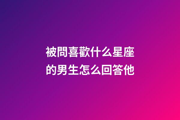 被問喜歡什么星座的男生怎么回答他-第1張-星座運勢-玄機派