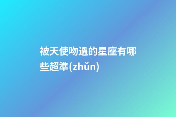 被天使吻過的星座有哪些超準(zhǔn)-第1張-星座運(yùn)勢-玄機(jī)派