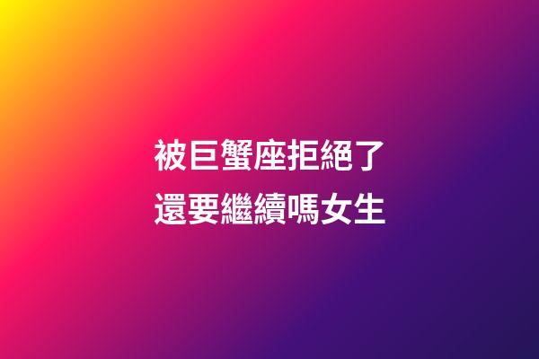 被巨蟹座拒絕了還要繼續嗎女生-第1張-星座運勢-玄機派