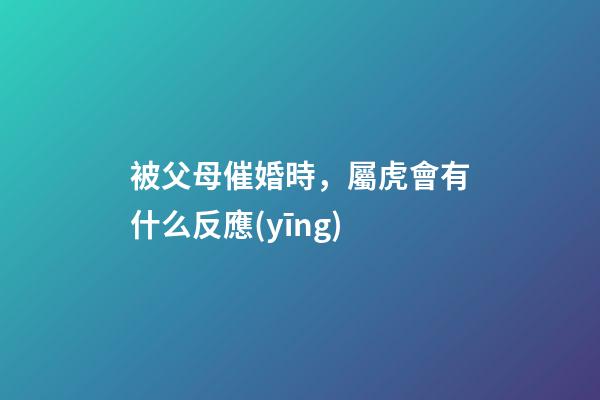 被父母催婚時，屬虎會有什么反應(yīng)