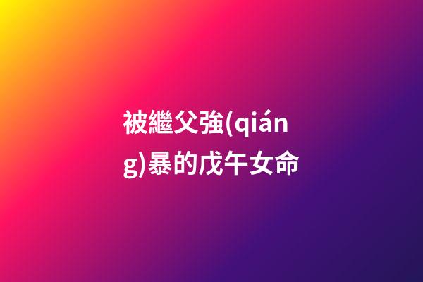 被繼父強(qiáng)暴的戊午女命