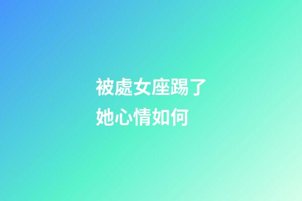 被處女座踢了她心情如何-第1張-星座運勢-玄機派