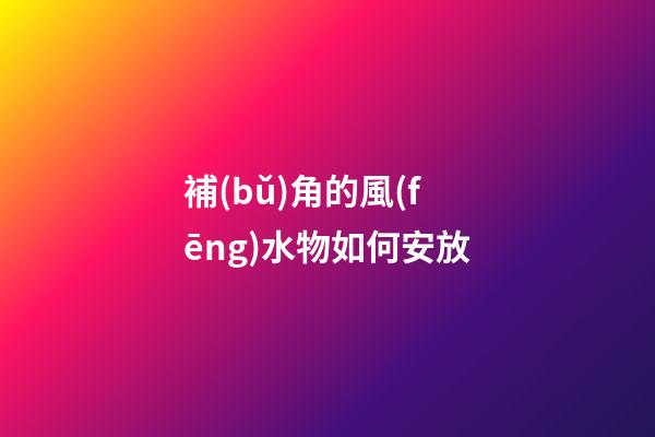 補(bǔ)角的風(fēng)水物如何安放