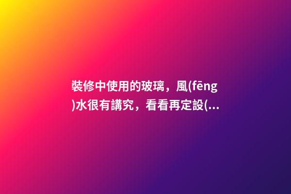 裝修中使用的玻璃，風(fēng)水很有講究，看看再定設(shè)計方案