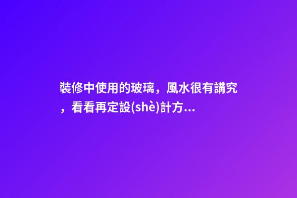裝修中使用的玻璃，風水很有講究，看看再定設(shè)計方案