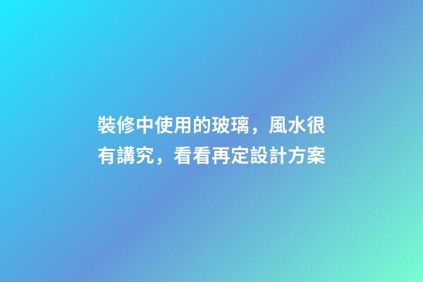 裝修中使用的玻璃，風水很有講究，看看再定設計方案