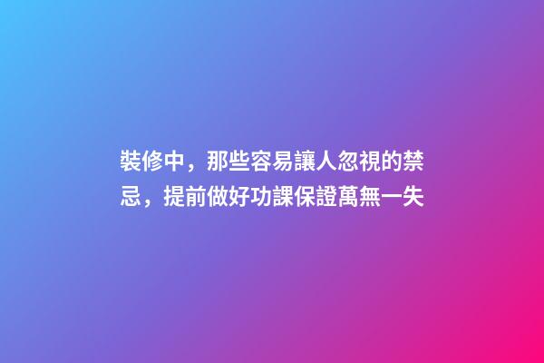 裝修中，那些容易讓人忽視的禁忌，提前做好功課保證萬無一失