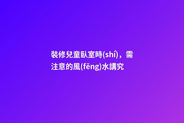 裝修兒童臥室時(shí)，需注意的風(fēng)水講究