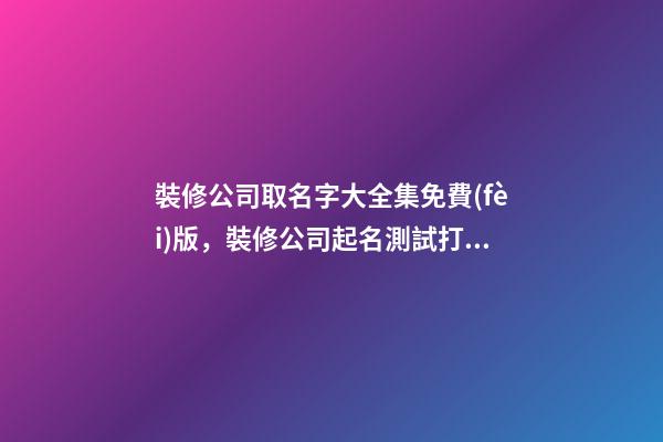 裝修公司取名字大全集免費(fèi)版，裝修公司起名測試打分？-第1張-公司起名-玄機(jī)派