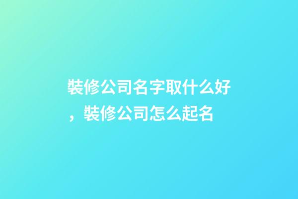 裝修公司名字取什么好，裝修公司怎么起名