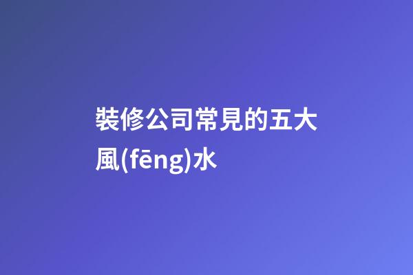 裝修公司常見的五大風(fēng)水