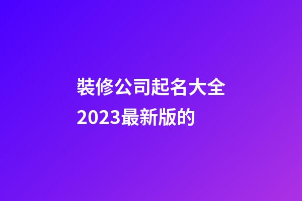 裝修公司起名大全2023最新版的-第1張-公司起名-玄機派