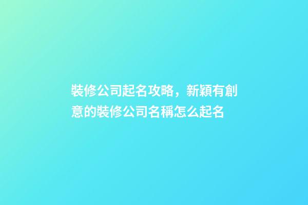 裝修公司起名攻略，新穎有創意的裝修公司名稱怎么起名-第1張-公司起名-玄機派