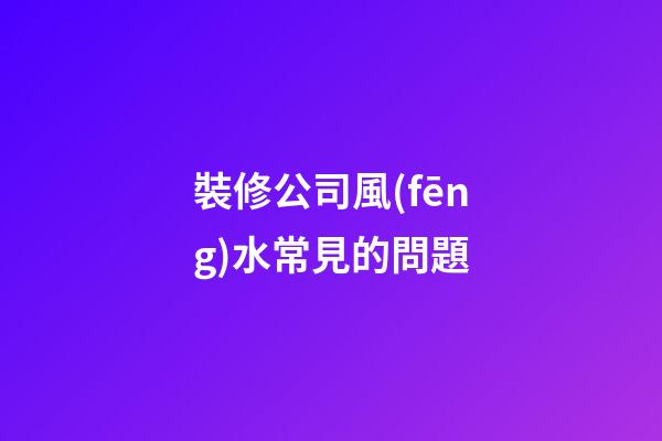 裝修公司風(fēng)水常見的問題