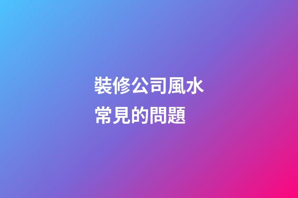 裝修公司風水常見的問題