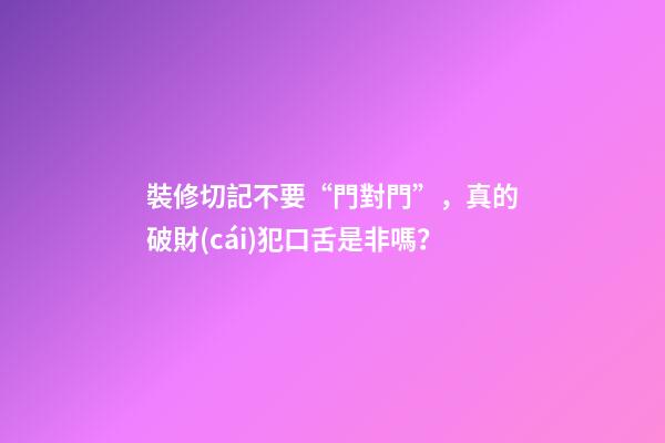 裝修切記不要“門對門”，真的破財(cái)犯口舌是非嗎？