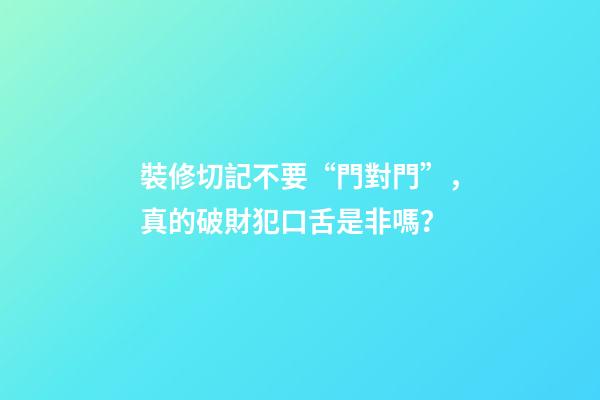 裝修切記不要“門對門”，真的破財犯口舌是非嗎？