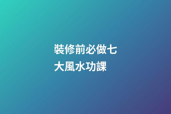 裝修前必做七大風水功課