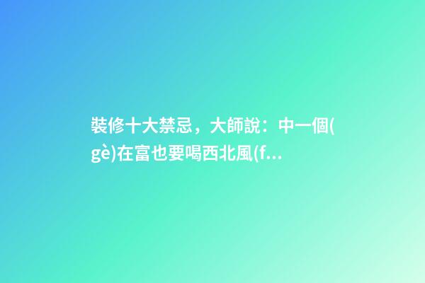 裝修十大禁忌，大師說：中一個(gè)在富也要喝西北風(fēng)！太恐怖了