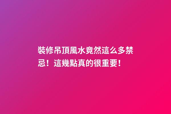 裝修吊頂風水竟然這么多禁忌！這幾點真的很重要！