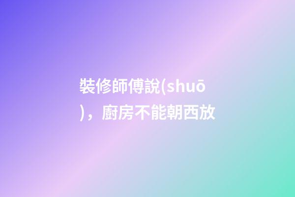 裝修師傅說(shuō)，廚房不能朝西放