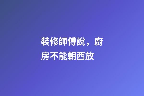 裝修師傅說，廚房不能朝西放
