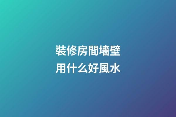 裝修房間墻壁用什么好風水
