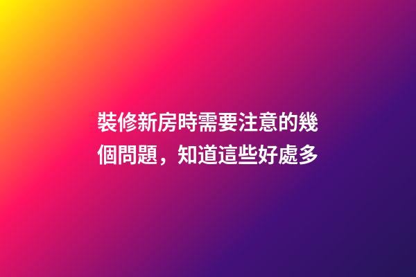 裝修新房時需要注意的幾個問題，知道這些好處多