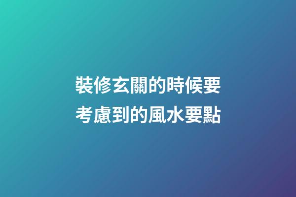 裝修玄關的時候要考慮到的風水要點
