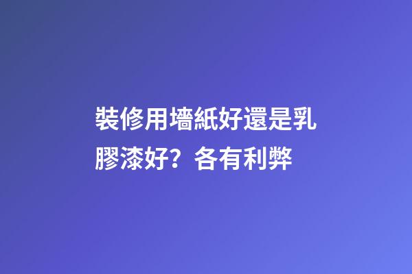 裝修用墻紙好還是乳膠漆好？各有利弊