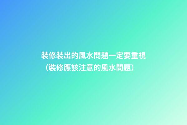 裝修裝出的風水問題一定要重視（裝修應該注意的風水問題）