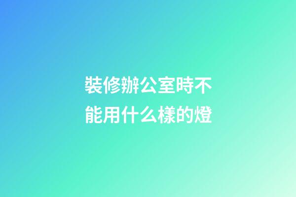 裝修辦公室時不能用什么樣的燈