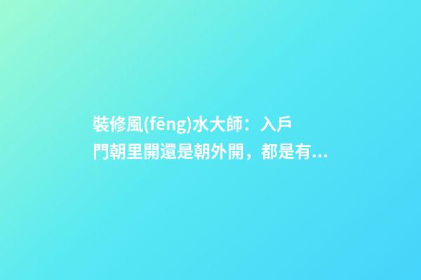裝修風(fēng)水大師：入戶門朝里開還是朝外開，都是有講究的