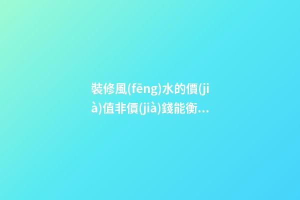 裝修風(fēng)水的價(jià)值非價(jià)錢能衡量