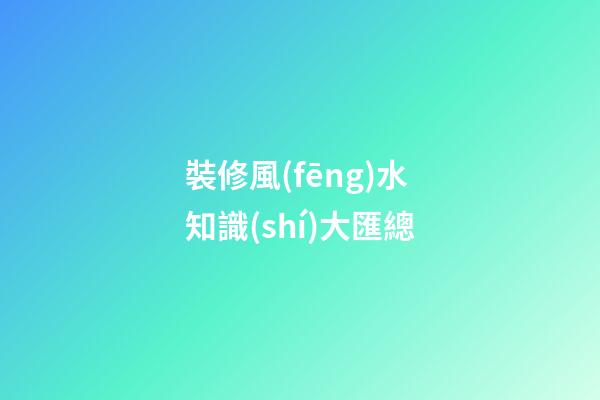 裝修風(fēng)水知識(shí)大匯總