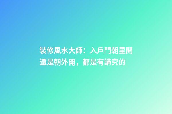 裝修風水大師：入戶門朝里開還是朝外開，都是有講究的