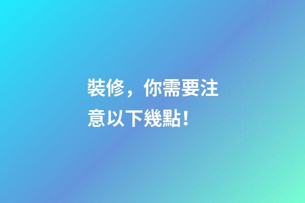 裝修，你需要注意以下幾點！