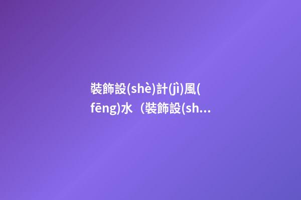 裝飾設(shè)計(jì)風(fēng)水（裝飾設(shè)計(jì)風(fēng)水學(xué)）