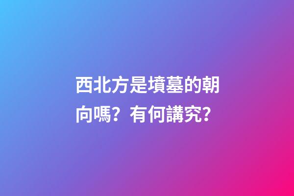 西北方是墳墓的朝向嗎？有何講究？