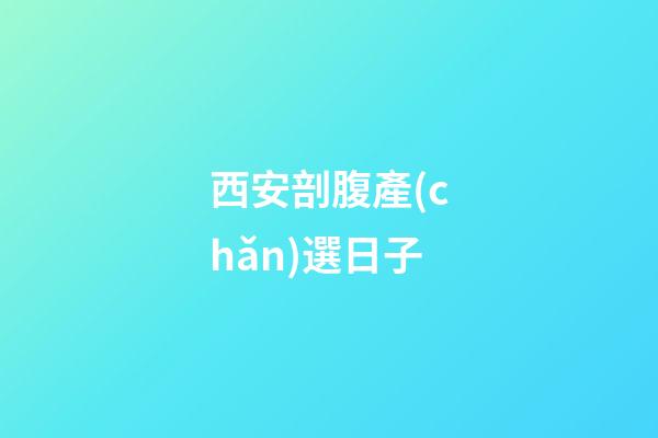 西安剖腹產(chǎn)選日子