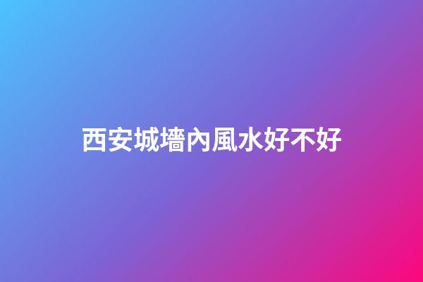 西安城墻內風水好不好