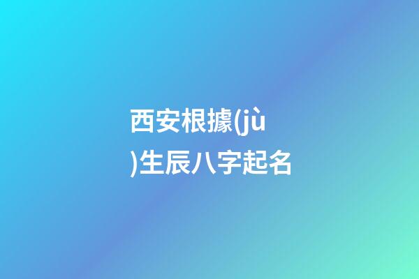西安根據(jù)生辰八字起名(西安哪里有給寶寶起名字的地方)